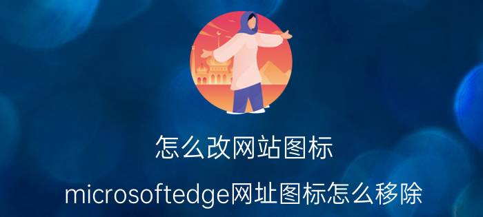 怎么改网站图标 microsoftedge网址图标怎么移除？